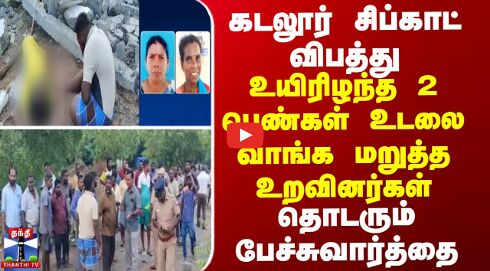 சிப்காட் விபத்து-உயிரிழந்த 2 பெண்கள் உடலை வாங்க மறுத்த உறவினர்கள்...தொடரும் பேச்சுவார்த்தை