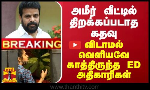 BREAKING || அமீர் வீட்டில் திறக்கப்படாத கதவு... விடாமல் வெளியவே காத்திருந்த ED அதிகாரிகள்