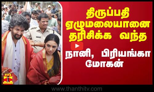 திருப்பதி ஏழுமலையானை தரிசிக்க வந்த நானி, பிரியங்கா மோகன்