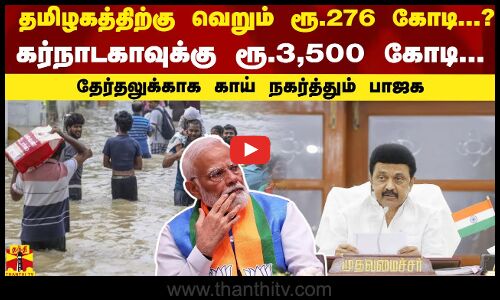 தமிழகத்திற்கு வெறும் ரூ.276 கோடி! கர்நாடகாவுக்கு ரூ.3,500 கோடி! தேர்தலுக்காக காய் நகர்த்தும் பாஜக?