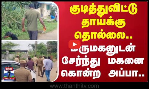 குடித்துவிட்டு தாய்க்கு தொல்லை.. - மருமகனுடன் சேர்ந்து மகனை கொன்ற அப்பா..