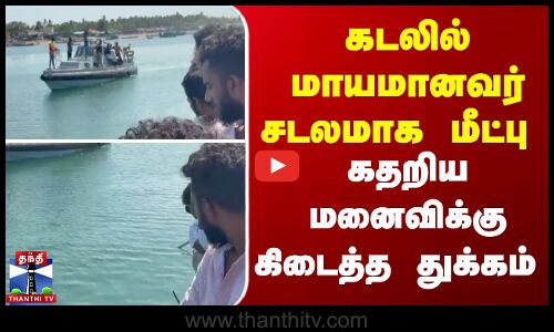 கடலில் மாயமானவர் சடலமாக மீட்பு - கதறிய மனைவிக்கு கிடைத்த துக்கம்