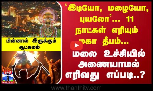 `இடியோ, மழையோ, புயலோ... 11 நாட்கள் எரியும் மகா தீபம்... மலை உச்சியில் அணையாமல் எரிவது எப்படி..? பின்னால் இருக்கும் சூட்சுமம்