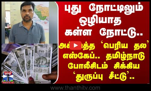 புது நோட்டிலும் ஒழியாத கள்ள நோட்டு `பெரிய தல’ எஸ்கேப்.. சிக்கிய `துருப்பு’..