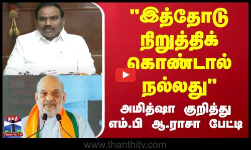 இத்தோடு நிறுத்திக்கொண்டால் நல்லது - அமித்ஷா குறித்து எம்.பி ஆ.ராசா பேட்டி