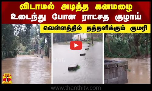 விடாமல் அடித்த கனமழை.. உடைந்து போன ராட்சத குழாய்.. வெள்ளத்தில் தத்தளிக்கும் குமரி
