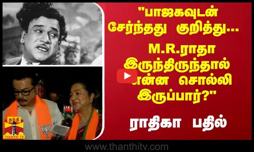 பாஜகவுடன் சேர்ந்தது குறித்து... M.R.ராதா இருந்திருந்தால்  என்ன சொல்லி இருப்பார்? ராதிகா பதில்