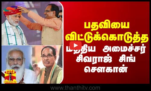 பதவியை விட்டுக்கொடுத்த மத்திய அமைச்சர் சிவராஜ் சிங் சௌகான்