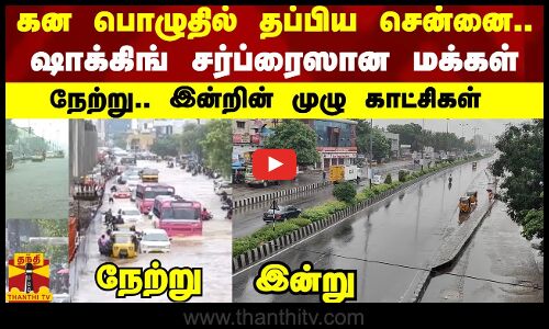 கன பொழுதில் தப்பிய சென்னை..ஷாக்கிங் சர்ப்ரைஸான மக்கள் - நேற்று.. இன்றின் முழு காட்சிகள்