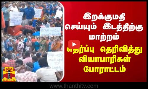 இறக்குமதி செய்யும் இடத்திற்கு மாற்றம் - எதிர்ப்பு தெரிவித்து வியாபாரிகள் போராட்டம்