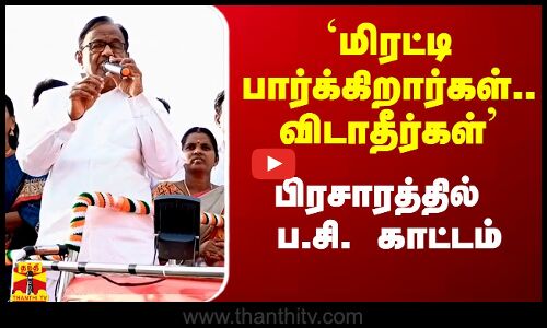 `மிரட்டி பார்க்கிறார்கள்.. விடாதீர்கள்` - பிரசாரத்தில் ப.சி. காட்டம்