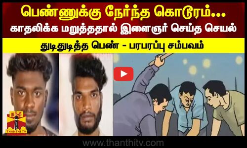 சென்னையில் பெண்ணுக்கு நேர்ந்த கொடூரம்... காதலிக்க மறுத்ததால் இளைஞர் செய்த செயல் துடிதுடித்த பெண்