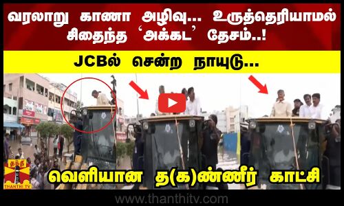 வரலாறு காணா அழிவு... உருத்தெரியாமல் சிதைந்த அக்கட தேசம்..! - JCBல் சென்ற நாயுடு... வெளியான காட்சி