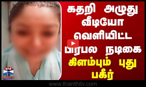 கதறி அழுது வீடியோ வெளியிட்ட பிரபல நடிகை - கிளம்பும் புது பகீர்