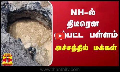 NH-ல் திடீரென ஏற்பட்ட பள்ளம் - அச்சத்தில் மக்கள்