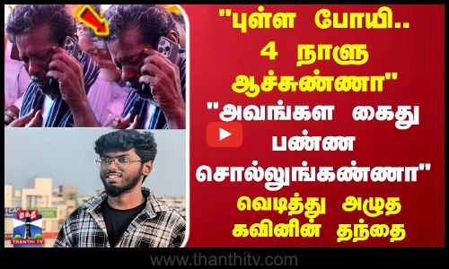 புள்ள போயி 4 நாளு ஆச்சுண்ணா..வெடித்து அழுத கவினின் தந்தை