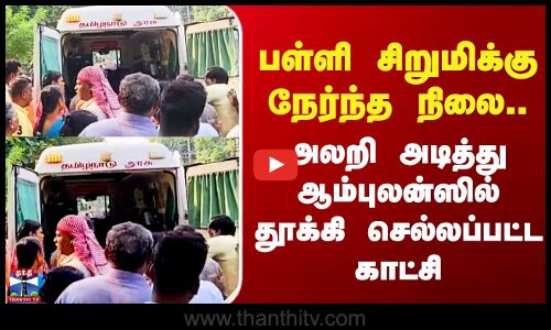 Ranipet | பள்ளி சிறுமிக்கு நேர்ந்த நிலை.. அலறி அடித்து ஆம்புலன்ஸில் தூக்கி செல்லப்பட்ட காட்சி