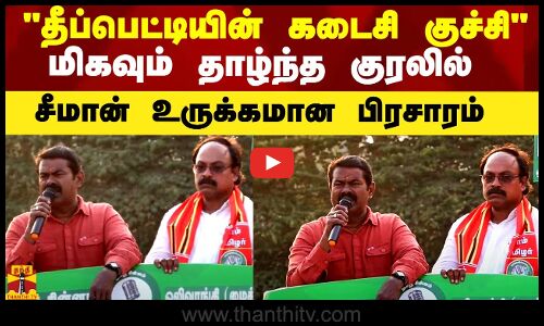 தீப்பெட்டியின் கடைசி குச்சி - மிகவும் தாழ்ந்த குரலில் சீமான் உருக்கமான பிரசாரம்
