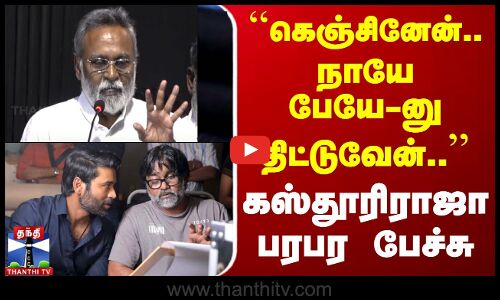 ``கெஞ்சினேன்.. நாயே பேயே-னு திட்டுவேன்.. - கஸ்தூரிராஜா பரபர பேச்சு