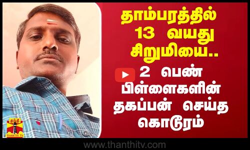 தாம்பரத்தில் 13 வயது சிறுமியை.. 2 பெண் பிள்ளைகளின் தகப்பன் செய்த அசிங்கம்