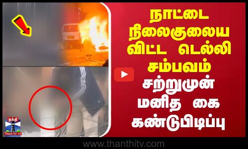 Delhi Car Blast Update | நாட்டை நிலைகுலைய விட்ட டெல்லி சம்பவம் - சற்றுமுன் மனித கை கண்டுபிடிப்பு