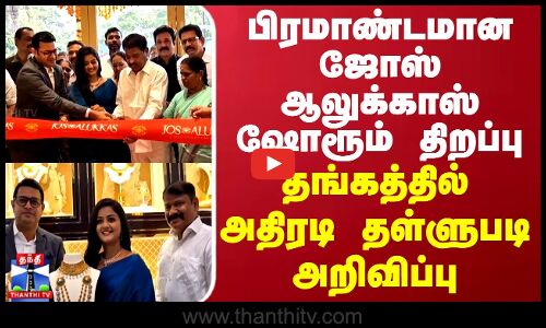 பிரமாண்டமான ஜோஸ் ஆலுக்காஸ் ஷோரூம் திறப்பு...தங்கத்தில் அதிரடி தள்ளுபடி அறிவிப்பு