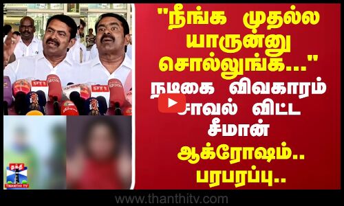 நீங்க யாருன்னு முதல்ல சொல்லுங்க...நடிகை விவகாரம் சவால் விட்ட சீமான்  ஆக்ரோஷம்..பரபரப்பு