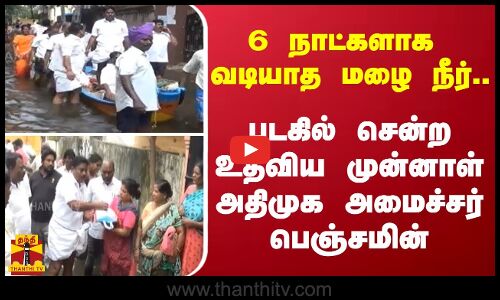 6 நாட்களாக  வடியாத மழை நீர்.. படகில் சென்ற உதவிய முன்னாள் அமைச்சர் பெஞ்சமின்