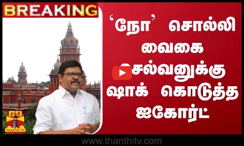 #BREAKING || `நோ’ சொல்லி வைகை செல்வனுக்கு ஷாக் கொடுத்த ஐகோர்ட்