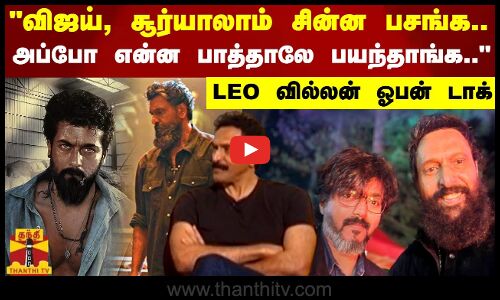 விஜய், சூர்யாலாம் சின்ன பசங்க.. அப்போ என்ன பாத்தாலே பயந்தாங்க.. - LEO வில்லன் ஓபன் டாக்