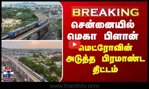 சென்னையில் மெகா பிளான் - மெட்ரோவின் அடுத்த பிரமாண்ட திட்டம்
