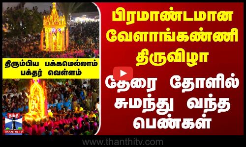 பிரமாண்டமான வேளாங்கண்ணி திருவிழா - தேரை தோளில் சுமந்து வந்த பெண்கள்