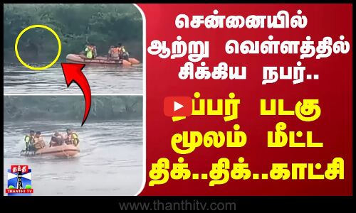 சென்னையில் ஆற்று வெள்ளத்தில் சிக்கிய நபர்.. - ரப்பர் படகு மூலம் மீட்ட திக்..திக்..காட்சி