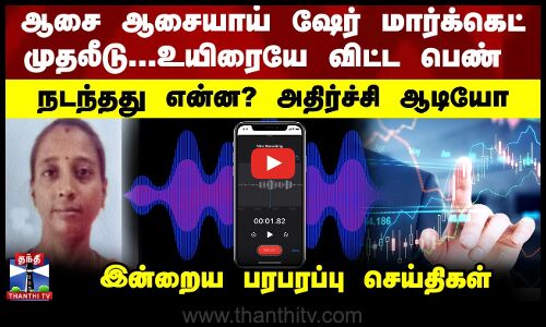 ஷேர் மார்க்கெட்டால் உயிரை விட்ட பெண்ணின் அதிர்ச்சி ஆடியோ... எல்லாமே போச்சு...  இன்றைய பரபரப்பு
