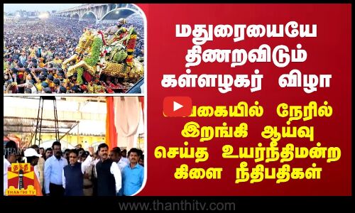 மதுரையையே திணறவிடும் கள்ளழகர் விழா...வைகையில் நேரில் இறங்கி ஆய்வு செய்த உயர்நீதிமன்ற கிளை நீதிபதிகள்