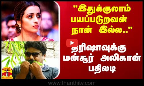 இதுக்குலாம் பயப்படுறவன் நான் இல்ல - திரிஷா விவகாரத்தில் மன்சூர் அலிகான் தடாலடி