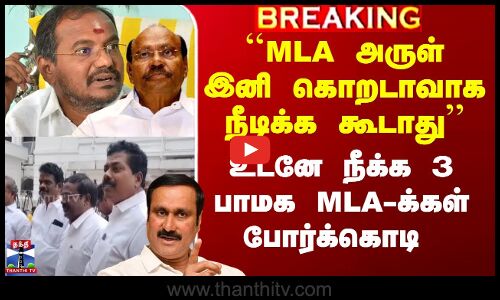 ``MLA அருள் இனி கொறடாவாக நீடிக்க கூடாது’’ - உடனே நீக்க 3 பாமக MLA-க்கள் போர்க்கொடி