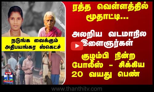 ரத்த வெள்ளத்தில் மூதாட்டி... அலறிய வடமாநில இளைஞர்கள் - நடுங்க வைக்கும்அதிபயங்கர ஸ்கெட்ச்