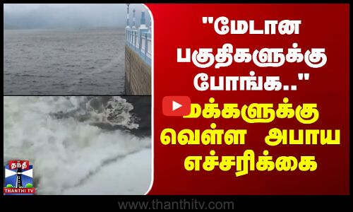 மேடான பகுதிகளுக்கு போங்க.. - மக்களுக்கு வெள்ள அபாய எச்சரிக்கை