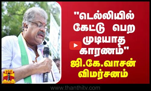 டெல்லியில் கேட்டு பெற முடியாத காரணம் - ஜி.கே.வாசன் விமர்சனம்