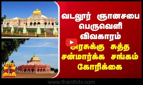 வடலூர் ஞானசபை பெருவெளி விவகாரம் - அரசுக்கு சுத்த சன்மார்க்க சங்கம் கோரிக்கை