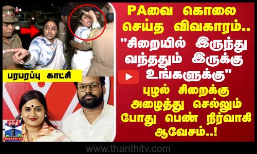 PAவை கொலை செய்த பெண் அரசியல்வாதி?  புழல் சிறைக்கு அழைத்து செல்லும் போது பெண் நிர்வாகி ஆவேசம்