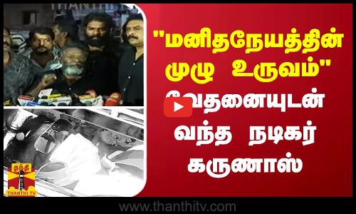 மனிதநேயத்தின் முழு உருவம் வேதனையுடன் வந்த நடிகர் கருணாஸ்