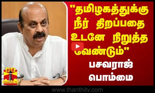 தமிழகத்துக்கு நீர் திறப்பதை உடனே நிறுத்த வேண்டும் - பசவராஜ் பொம்மை