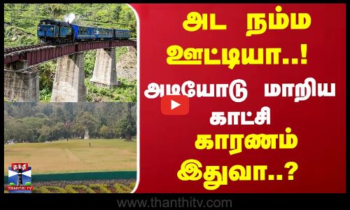 அட நம்ம ஊட்டியா..! அடியோடு மாறிய காட்சி... காரணம் இதுவா..?