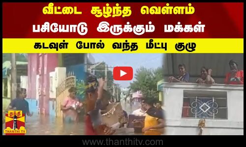 வீட்டை சூழ்ந்த வெள்ளம்.. பசியோடு இருக்கும் மக்கள்.. கடவுள் போல் வந்த மீட்பு குழு