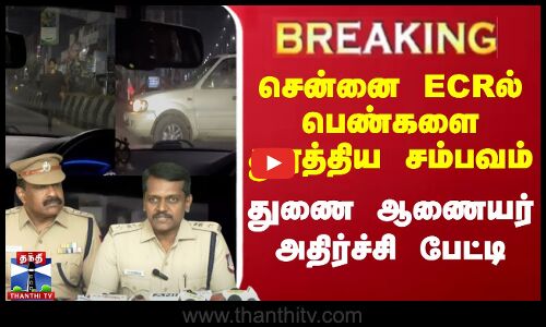 🔴BREAKING : சென்னை ECR-ல் பெண்களை துரத்திய சம்பவம்.. துணை ஆணையர் அதிர்ச்சி பேட்டி