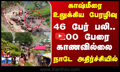காஷ்மீரை உலுக்கிய பேரழிவு - 46 பேர் பலி.. 200 பேரை காணவில்லை