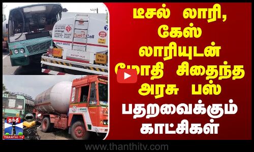 டீசல் லாரி, கேஸ் லாரியுடன் மோதி சிதைந்த அரசு பஸ் - பதறவைக்கும் காட்சிகள்