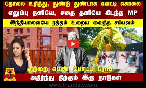 தோலை உரித்து, துண்டு துண்டாக வெட்டி கொலை  எலும்பு தனி, சதை தனியே கிடந்த வங்கதேச MP இந்தியாவையே ரத்தம் உறைய வைத்த சம்பவம்